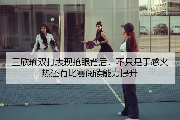 王欣瑜双打表现抢眼背后，不只是手感火热还有比赛阅读能力提升 | qiuwanghui